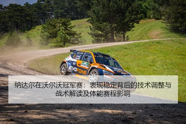 纳达尔在沃尔沃冠军赛：表现稳定背后的技术调整与战术解读及体能赛程影响